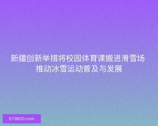 新疆创新举措将校园体育课搬进滑雪场 推动冰雪运动普及与发展