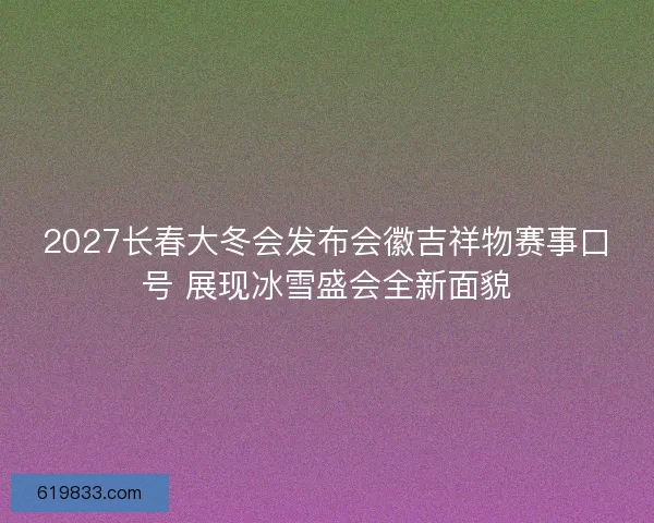 2027长春大冬会发布会徽吉祥物赛事口号 展现冰雪盛会全新面貌