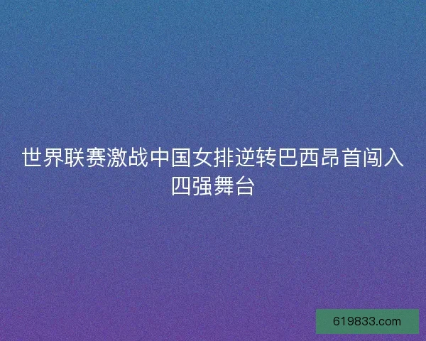 世界联赛激战中国女排逆转巴西昂首闯入四强舞台
