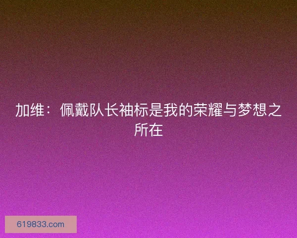 加维：佩戴队长袖标是我的荣耀与梦想之所在
